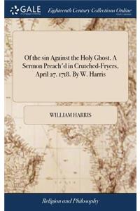 Of the Sin Against the Holy Ghost. a Sermon Preach'd in Crutched-Fryers, April 27. 1718. by W. Harris