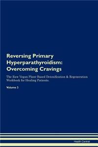 Reversing Primary Hyperparathyroidism: Overcoming Cravings the Raw Vegan Plant-Based Detoxification & Regeneration Workbook for Healing Patients.Volume 3