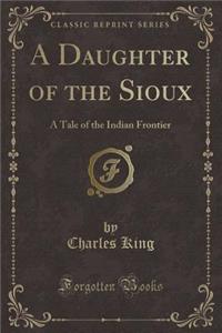 A Daughter of the Sioux: A Tale of the Indian Frontier (Classic Reprint)