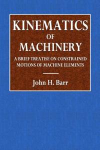 Kinematics of Machinery: A Brief Treatise on Contrained Motion of Machine Elements