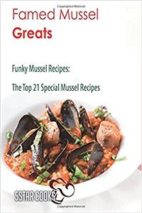 Famed Mussel Greats: Funky Mussel Recipes, the Top 21 Special Mussel Recipes