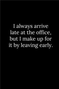 I always arrive late at the office, but I make up for it by leaving early.
