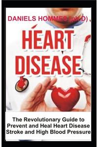 Heart Disease: The Revolutionary Guide to Prevent and Heal Heart Disease Stroke and High Blood Pressure