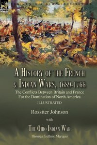 A History of the French & Indian Wars, 1689-1766: the Conflicts Between Britain and France For the Domination of North America---A History of the French War by Rossiter Johnson & The Ohio Indian War