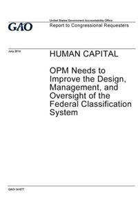 Human capital, OPM needs to improve the design, management, and oversight of the federal classification system