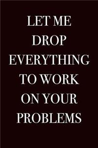 Let Me Drop Everything To Work On Your Problems