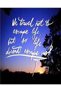 We Travel not to escape life, but so life doesn't escape us