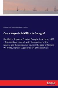 Can a Negro hold Office in Georgia?: Decided in Supreme Court of Georgia, June term, 1869 - Arguments of counsel, with the opinions of the judges, and the decision of court in the case 