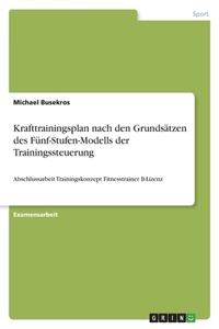 Krafttrainingsplan nach den Grundsätzen des Fünf-Stufen-Modells der Trainingssteuerung: Abschlussarbeit Trainingskonzept Fitnesstrainer B-Lizenz