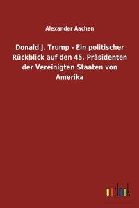 Donald J. Trump - Ein politischer Rückblick auf den 45. Präsidenten der Vereinigten Staaten von Amerika
