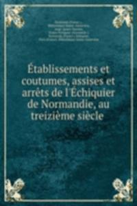 Etablissements et coutumes, assises et arrets de l'Echiquier de Normandie, au treizieme siecle .