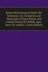Rerum Britannicarum Medii Ã†vi Scriptores: Or, Chronicles and Memorials of Great Britain and Ireland During the Middle Ages, Issue 50, volume 1 (Latin Edition)