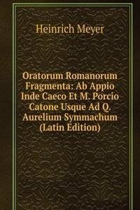 Oratorum Romanorum Fragmenta: Ab Appio Inde Caeco Et M. Porcio Catone Usque Ad Q. Aurelium Symmachum (Latin Edition)