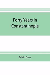 Forty years in Constantinople; the recollections of Sir Edwin Pears, 1873-1915, with 16 illustrations