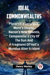 Ideal Commonwealths Plutarch's Lycurgus, More'S Utopia, Bacon's New Atlantis, Campanella's City Of The Sun And A Fragment Of Hall's Mundus Alter Et Idem