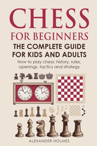 Chess For Beginners. The Complete Guide For Kids And Adults: How To Play Chess: History, Rules, Openings, Tactics And Strategy