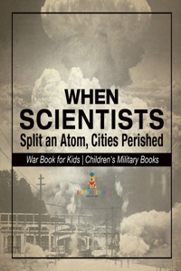 When Scientists Split an Atom, Cities Perished - War Book for Kids Children's Military Books