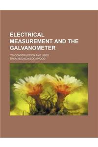 Electrical Measurement and the Galvanometer; Its Construction and Uses