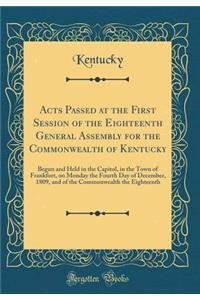 Acts Passed at the First Session of the Eighteenth General Assembly for the Commonwealth of Kentucky: Begun and Held in the Capitol, in the Town of Frankfort, on Monday the Fourth Day of December, 1809, and of the Commonwealth the Eighteenth
