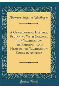 A Genealogical History, Beginning with Colonel John Washington, the Emigrant, and Head of the Washington Family in America (Classic Reprint)