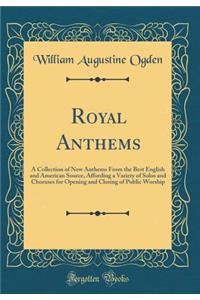 Royal Anthems: A Collection of New Anthems from the Best English and American Source, Affording a Variety of Solos and Choruses for Opening and Closing of Public Worship (Classic Reprint)