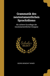 Grammatik des neutestamentlichen Sprachidioms: Als sichere Grundlage der neutestamentlichen Exegese