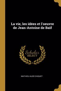 La vie, les idées et l'oeuvre de Jean-Antoine de Baïf