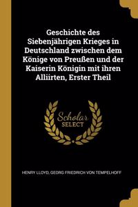 Geschichte des Siebenjährigen Krieges in Deutschland zwischen dem Könige von Preußen und der Kaiserin Königin mit ihren Alliirten, Erster Theil