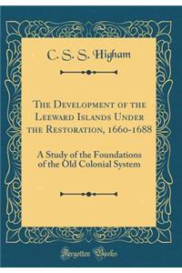The Development of the Leeward Islands Under the Restoration, 1660-1688: A Study of the Foundations of the Old Colonial System (Classic Reprint)