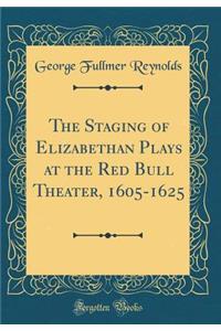 The Staging of Elizabethan Plays at the Red Bull Theater, 1605-1625 (Classic Reprint)