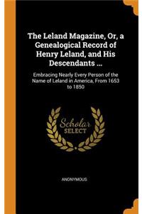 The Leland Magazine, Or, a Genealogical Record of Henry Leland, and His Descendants ...: Embracing Nearly Every Person of the Name of Leland in America, from 1653 to 1850