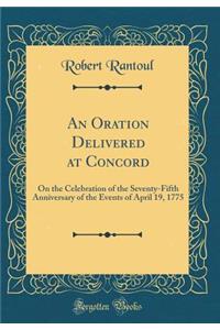 An Oration Delivered at Concord: On the Celebration of the Seventy-Fifth Anniversary of the Events of April 19, 1775 (Classic Reprint)