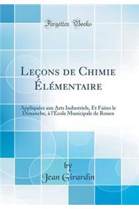 Leï¿½ons de Chimie ï¿½lï¿½mentaire: Appliquï¿½es Aux Arts Industriels, Et Faites Le Dimanche, ï¿½ l'ï¿½cole Municipale de Rouen (Classic Reprint)