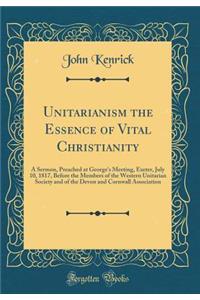 Unitarianism the Essence of Vital Christianity: A Sermon, Preached at George's Meeting, Exeter, July 10, 1817, Before the Members of the Western Unitarian Society and of the Devon and Cornwall Association (Classic Reprint)