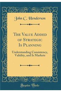 The Value Added of Strategic Is Planning: Understanding Consistency, Validity, and Is Markets (Classic Reprint)