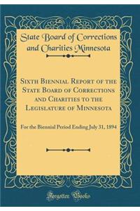 Sixth Biennial Report of the State Board of Corrections and Charities to the Legislature of Minnesota: For the Biennial Period Ending July 31, 1894 (Classic Reprint)