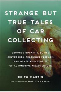 Strange But True Tales of Car Collecting: Drowned Bugattis, Buried Belvederes, Felonious Ferraris, and Other Wild Stories of Automotive Misadventure