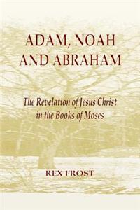 Adam, Noah and Abraham: The Revelation of Jesus Christ in the Books of Moses