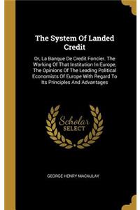 The System Of Landed Credit: Or, La Banque De Credit Foncier. The Working Of That Institution In Europe, The Opinions Of The Leading Political Economists Of Europe With Regard T