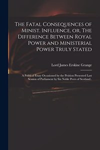 Fatal Consequences of Minist. Influence, or, The Difference Between Royal Power and Ministerial Power Truly Stated