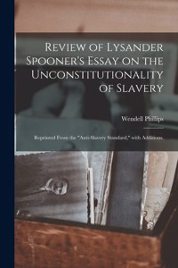 Review of Lysander Spooner's Essay on the Unconstitutionality of Slavery: Reprinted From the "Anti-slavery Standard," With Additions.