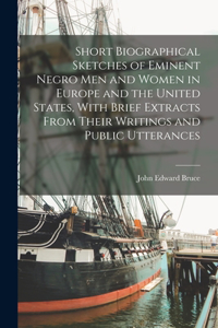 Short Biographical Sketches of Eminent Negro men and Women in Europe and the United States, With Brief Extracts From Their Writings and Public Utterances