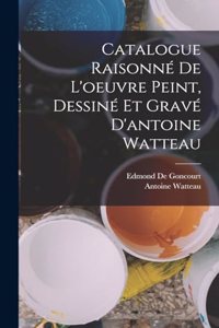 Catalogue Raisonné De L'oeuvre Peint, Dessiné Et Gravé D'antoine Watteau