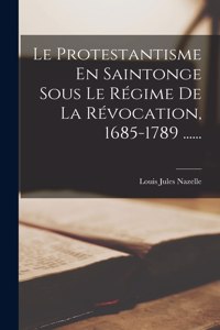 Protestantisme En Saintonge Sous Le Régime De La Révocation, 1685-1789 ......