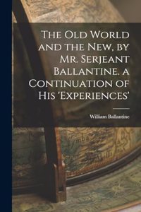 Old World and the New, by Mr. Serjeant Ballantine. a Continuation of His 'experiences'