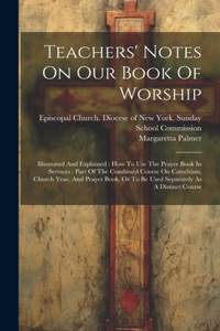Teachers' Notes On Our Book Of Worship: Illustrated And Explained: How To Use The Prayer Book In Services: Part Of The Combined Course On Catechism, Church Year, And Prayer Book, Or To Be 