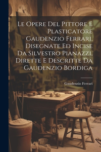 Opere Del Pittore E Plasticatore Gaudenzio Ferrari, Disegnate Ed Incise Da Silvestro Pianazzi, Dirette E Descritte Da Gaudenzio Bordiga