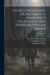 Georgii Pachymeris De Michaele Et Andronico Palæologis Libri Tredecim, Volume 2; Volume 37