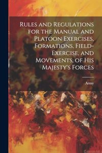 Rules and Regulations for the Manual and Platoon Exercises, Formations, Field-Exercise, and Movements, of His Majesty's Forces