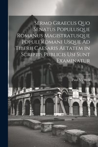 Sermo Graecus Quo Senatus Populusque Romanus Magistratusque Populi Romani Usque Ad Tiberii Caesaris Aetatem in Scriptis Publicis Usi Sunt Examinatur